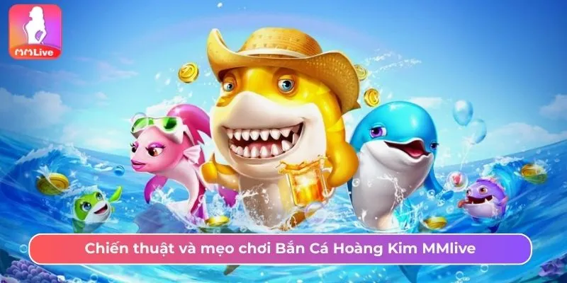 Chiến thuật và mẹo chơi Bắn Cá Hoàng Kim MMlive