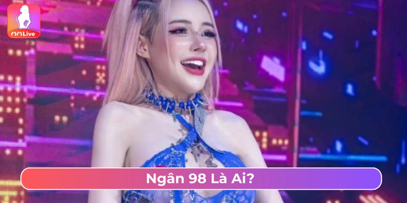 Ngân 98 Lộ Hàng Xôn Xao Cộng Đồng Là Vô Ý Hay Chiêu Trò? Những thông tin cơ bản về Ngân 98