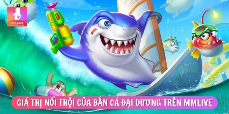 Bắn Cá Đại Dương - Toàn Bộ Kinh Nghiệm Cần Biết Khi Chơi Những giá trị nổi trội của bắn cá đại dương trên MMLIVE