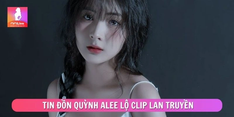 Nguyên nhân khiến tin đồn Quỳnh Alee lộ clip lan truyền